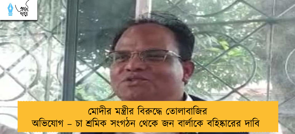 মোদীর মন্ত্রীর বিরুদ্ধে তোলাবাজির অভিযোগ – চা শ্রমিক সংগঠন থেকে জন বার্লাকে বহিষ্কারের দাবি