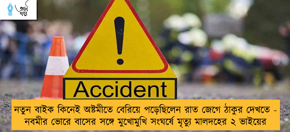 নতুন বাইক কিনেই অষ্টমীতে বেরিয়ে পড়েছিলেন রাত জেগে ঠাকুর দেখতে - নবমীর ভোরে বাসের সঙ্গে মুখোমুখি সংঘর্ষে মৃত্যু মালদহের ২ ভাইয়ের