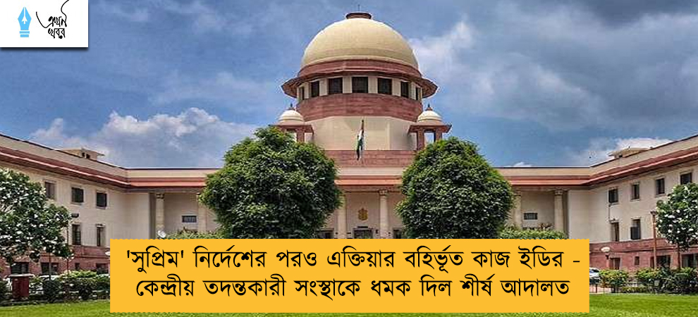 'সুপ্রিম' নির্দেশের পরও এক্তিয়ার বহির্ভূত কাজ ইডির - কেন্দ্রীয় তদন্তকারী সংস্থাকে ধমক দিল শীর্ষ আদালত