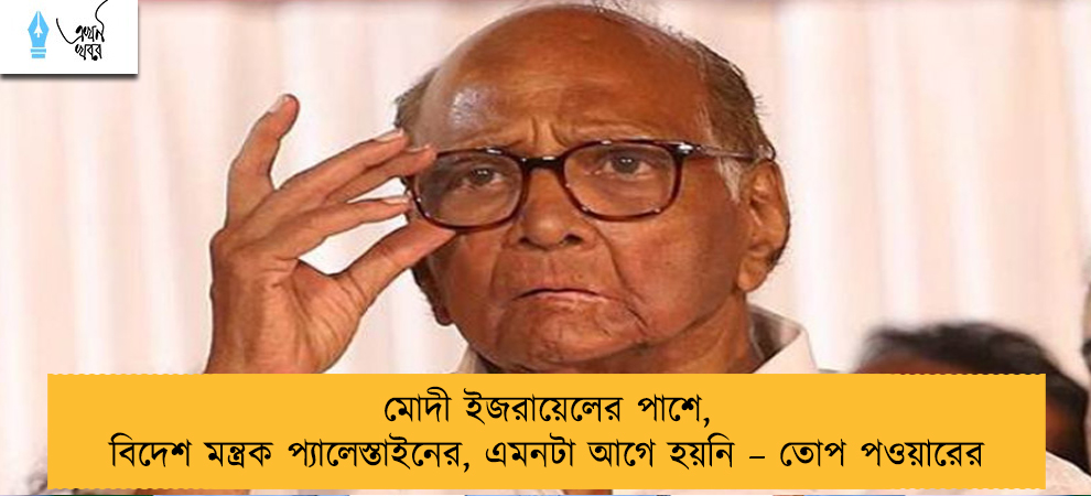 মোদী ইজরায়েলের পাশে, বিদেশ মন্ত্রক প্যালেস্তাইনের, এমনটা আগে হয়নি – তোপ পওয়ারের