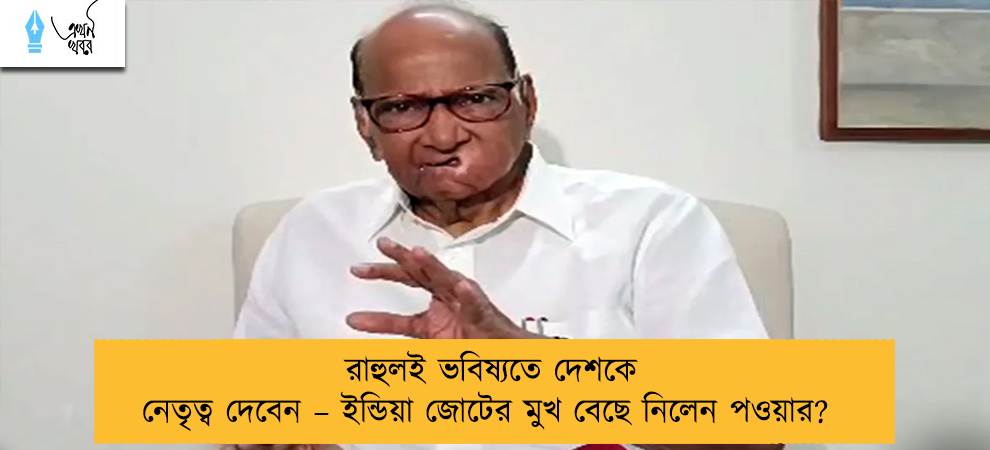 রাহুলই ভবিষ্যতে দেশকে নেতৃত্ব দেবেন – ইন্ডিয়া জোটের মুখ বেছে নিলেন পওয়ার?