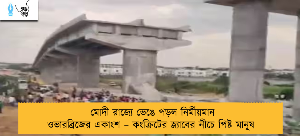 মোদী রাজ্যে ভেঙে পড়ল নির্মীয়মান ওভারব্রিজের একাংশ – কংক্রিটের স্ল্যাবের নীচে পিষ্ট মানুষ