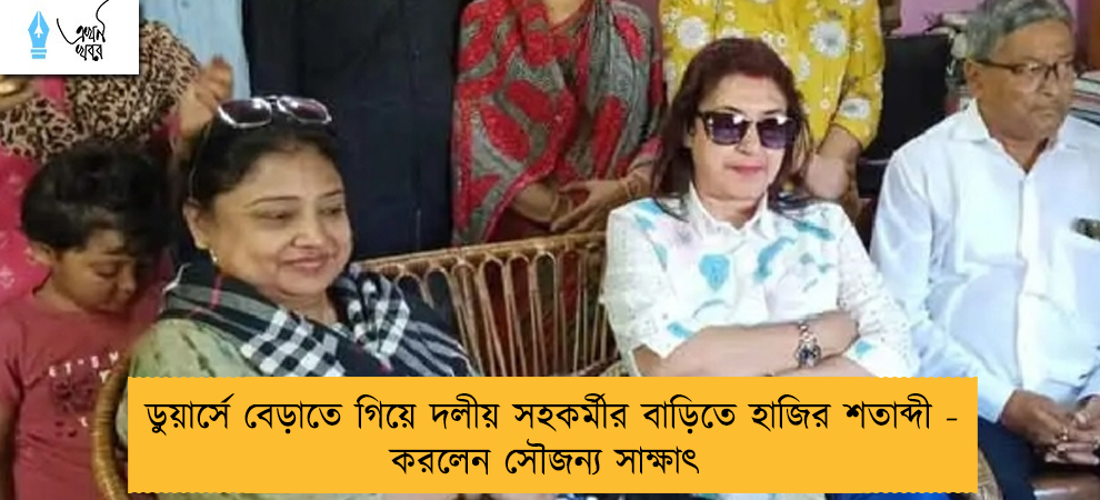 ডুয়ার্সে বেড়াতে গিয়ে দলীয় সহকর্মীর বাড়িতে হাজির শতাব্দী - করলেন সৌজন্য সাক্ষাৎ