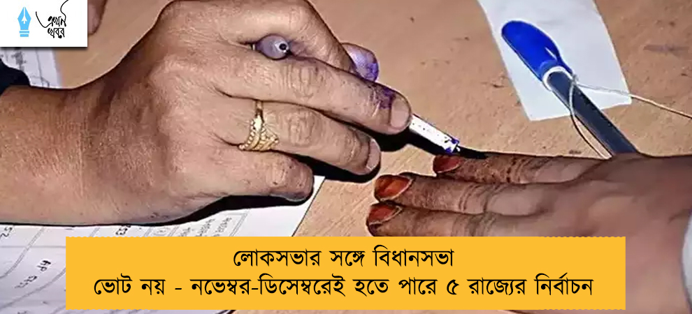 লোকসভার সঙ্গে বিধানসভা ভোট নয় - নভেম্বর-ডিসেম্বরেই হতে পারে ৫ রাজ্যের নির্বাচন