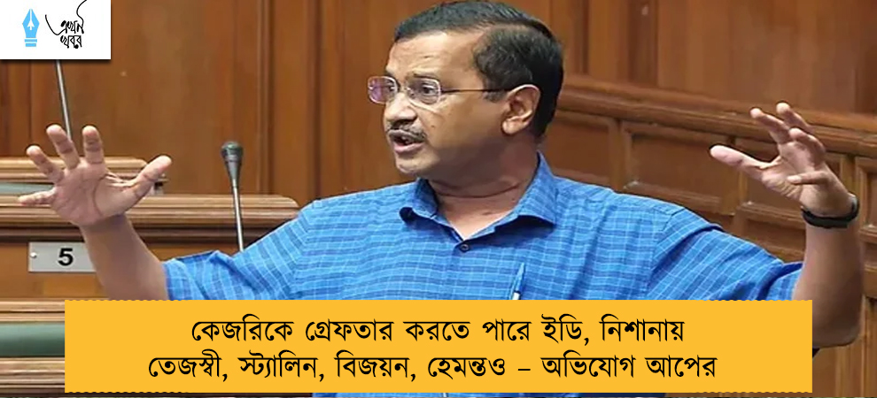 কেজরিকে গ্রেফতার করতে পারে ইডি, নিশানায় তেজস্বী, স্ট্যালিন, বিজয়ন, হেমন্তও – অভিযোগ আপের