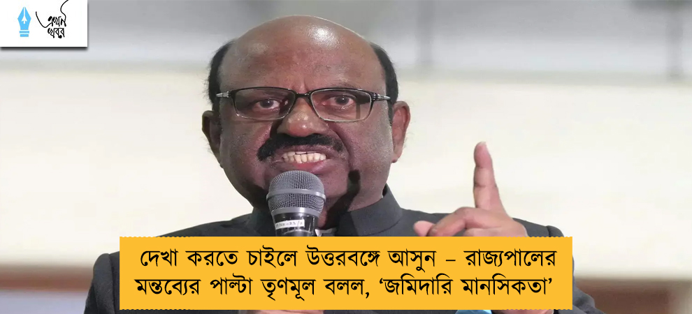 দেখা করতে চাইলে উত্তরবঙ্গে আসুন – রাজ্যপালের মন্তব্যের পাল্টা তৃণমূল বলল, ‘জমিদারি মানসিকতা’