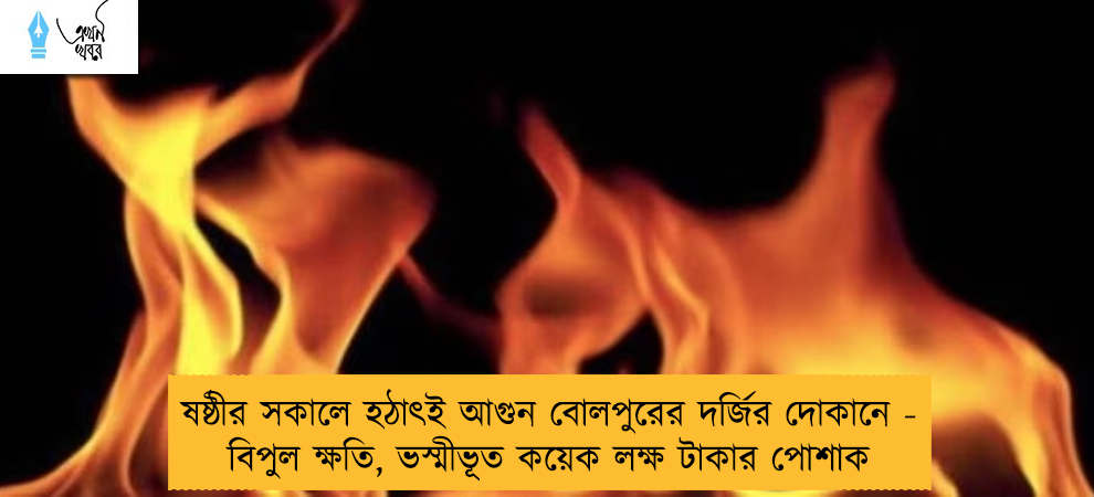 ষষ্ঠীর সকালে হঠাৎই আগুন বোলপুরের দর্জির দোকানে - বিপুল ক্ষতি, ভস্মীভূত কয়েক লক্ষ টাকার পোশাক