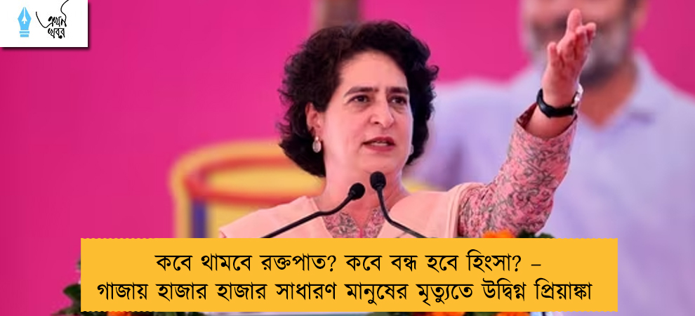 কবে থামবে রক্তপাত? কবে বন্ধ হবে হিংসা? – গাজায় হাজার হাজার সাধারণ মানুষের মৃত্যুতে উদ্বিগ্ন প্রিয়াঙ্কা