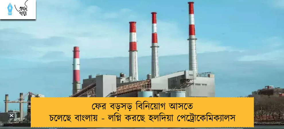 ফের বড়সড় বিনিয়োগ আসতে চলেছে বাংলায় - লগ্নি করছে হলদিয়া পেট্রোকেমিক্যালস