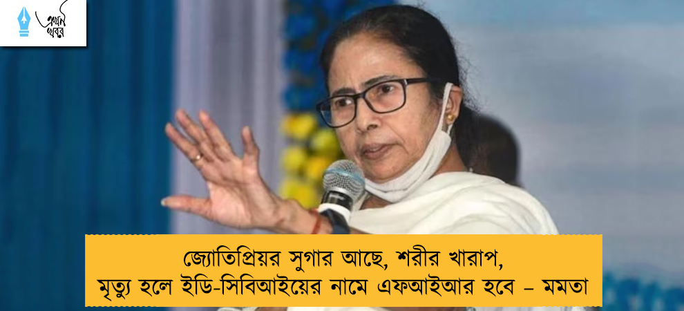 জ্যোতিপ্রিয়র সুগার আছে, শরীর খারাপ, মৃত্যু হলে ইডি-সিবিআইয়ের নামে এফআইআর হবে – মমতা