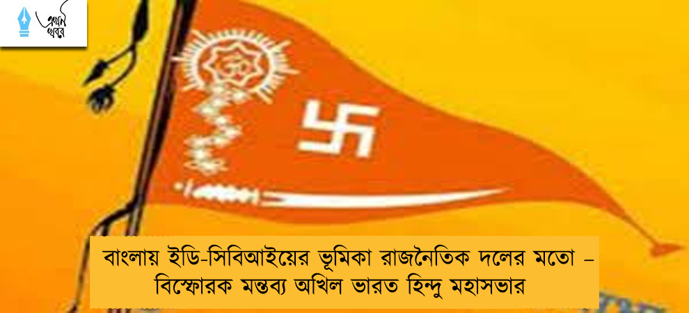 বাংলায় ইডি-সিবিআইয়ের ভূমিকা রাজনৈতিক দলের মতো – বিস্ফোরক মন্তব্য অখিল ভারত হিন্দু মহাসভার