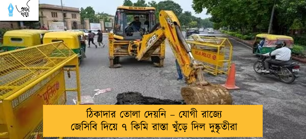 ঠিকাদার তোলা দেয়নি – যোগী রাজ্যে জেসিবি দিয়ে ৭ কিমি রাস্তা খুঁড়ে দিল দুষ্কৃতীরা