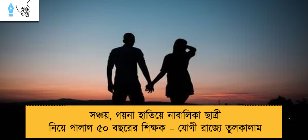 সঞ্চয়, গয়না হাতিয়ে নাবালিকা ছাত্রী নিয়ে পালাল ৫০ বছরের শিক্ষক – যোগী রাজ্যে তুলকালাম