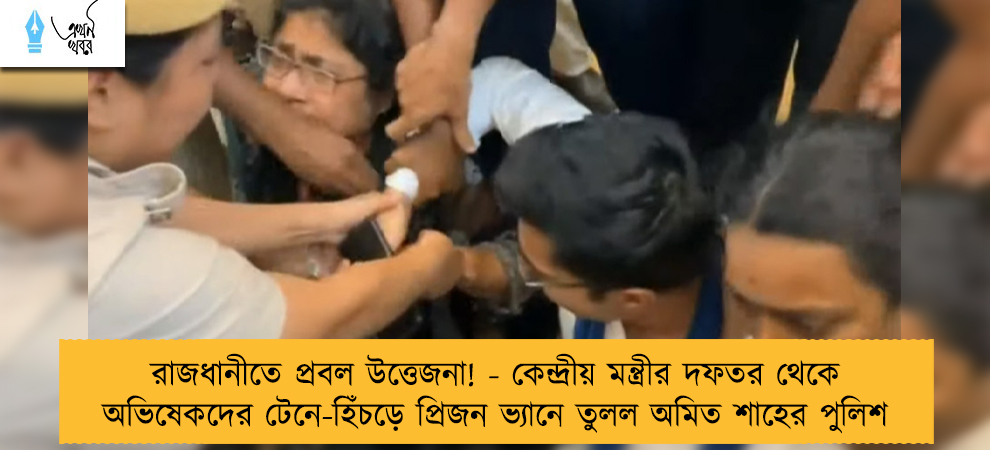 রাজধানীতে প্রবল উত্তেজনা! - কেন্দ্রীয় মন্ত্রীর দফতর থেকে অভিষেকদের টেনে-হিঁচড়ে প্রিজন ভ্যানে তুলল অমিত শাহের পুলিশ