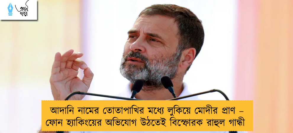 আদানি নামের তোতাপাখির মধ্যে লুকিয়ে মোদীর প্রাণ – ফোন হ্যাকিংয়ের অভিযোগ উঠতেই বিস্ফোরক রাহুল গান্ধী