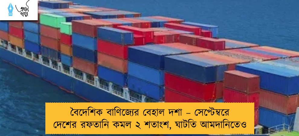 বৈদেশিক বাণিজ্যের বেহাল দশা – সেপ্টেম্বরে দেশের রফতানি কমল ২ শতাংশ, ঘাটতি আমদানিতেও