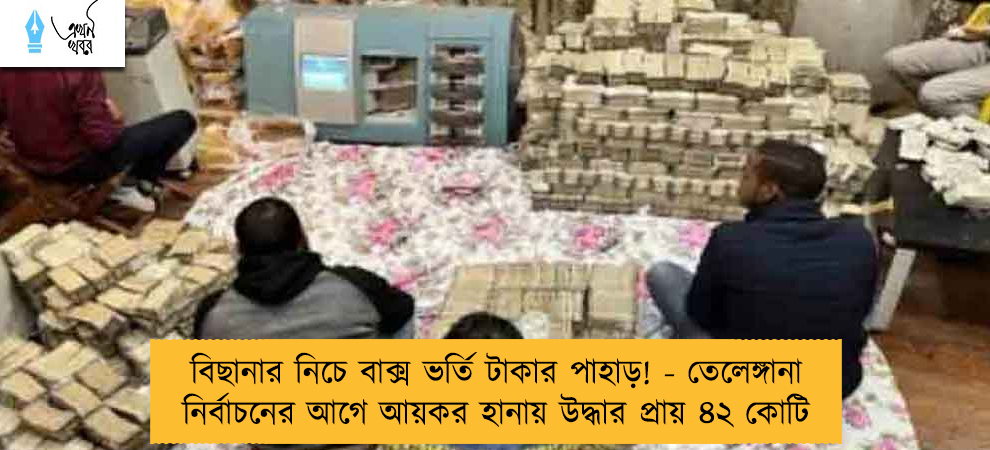 বিছানার নিচে বাক্স ভর্তি টাকার পাহাড়! - তেলেঙ্গানা নির্বাচনের আগে আয়কর হানায় উদ্ধার প্রায় ৪২ কোটি