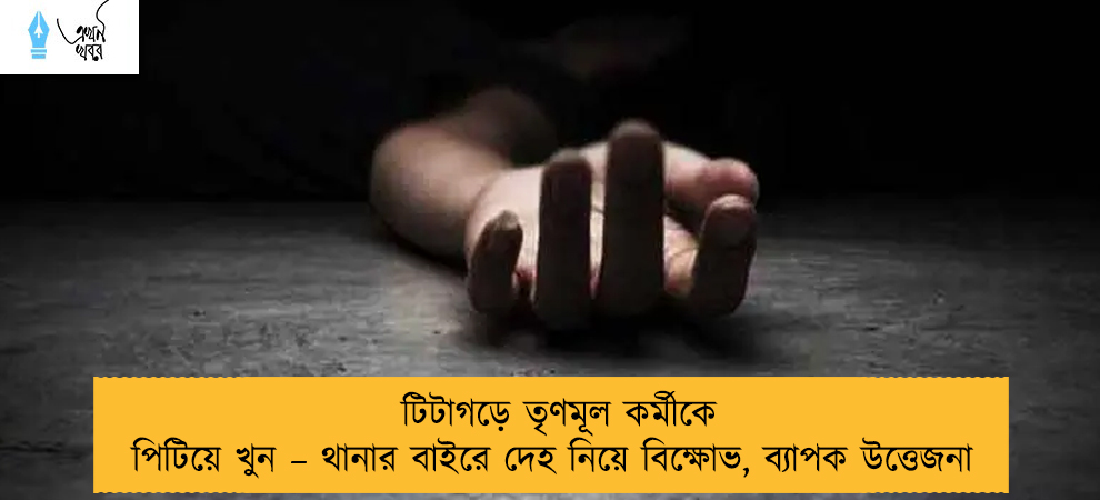 টিটাগড়ে তৃণমূল কর্মীকে পিটিয়ে খুন – থানার বাইরে দেহ নিয়ে বিক্ষোভ, ব্যাপক উত্তেজনা