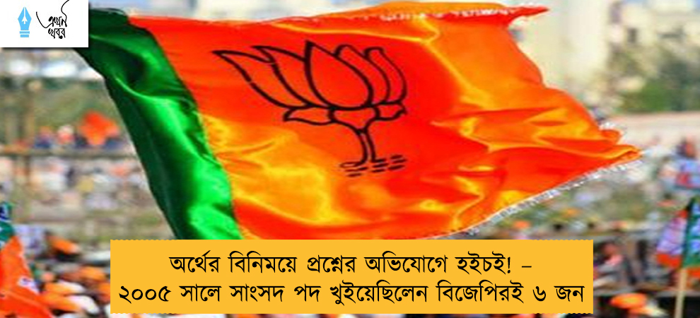 অর্থের বিনিময়ে প্রশ্নের অভিযোগে হইচই! – ২০০৫ সালে সাংসদ পদ খুইয়েছিলেন বিজেপিরই ৬ জন