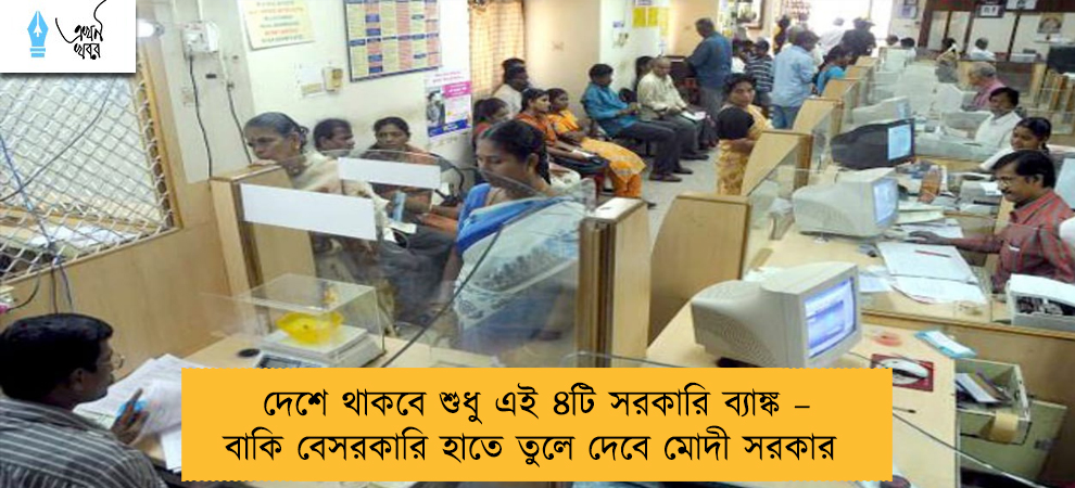 দেশে থাকবে শুধু এই ৪টি সরকারি ব্যাঙ্ক – বাকি বেসরকারি হাতে তুলে দেবে মোদী সরকার
