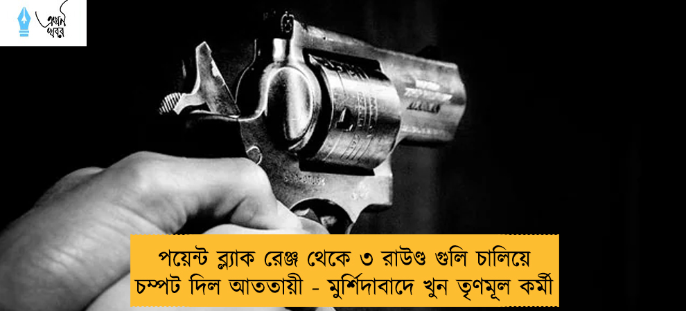 পয়েন্ট ব্ল্যাক রেঞ্জ থেকে ৩ রাউণ্ড গুলি চালিয়ে চম্পট দিল আততায়ী - মুর্শিদাবাদে খুন তৃণমূল কর্মী