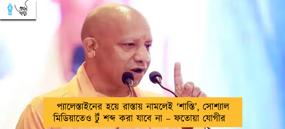 প্যালেস্তাইনের হয়ে রাস্তায় নামলেই ‘শাস্তি’, সোশ্যাল মিডিয়াতেও টুঁ শব্দ করা যাবে না – ফতোয়া যোগীর