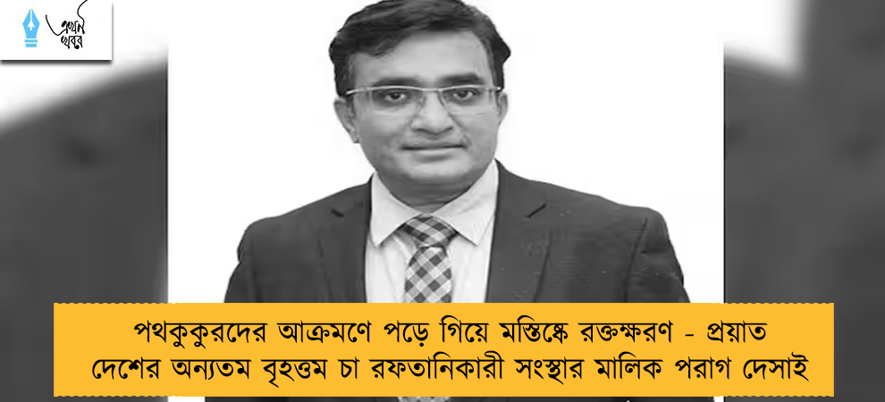পথকুকুরদের আক্রমণে পড়ে গিয়ে মস্তিষ্কে রক্তক্ষরণ - প্রয়াত দেশের অন্যতম বৃহত্তম চা রফতানিকারী সংস্থার মালিক পরাগ দেসাই