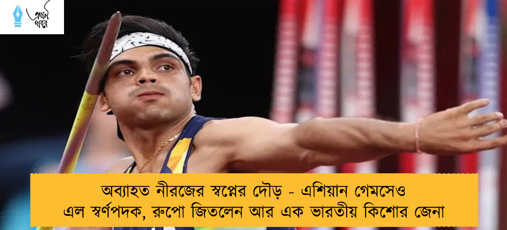 অব্যাহত নীরজের স্বপ্নের দৌড় - এশিয়ান গেমসেও এল স্বর্ণপদক, রুপো জিতলেন আর এক ভারতীয় কিশোর জেনা