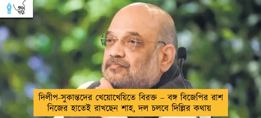 দিলীপ-সুকান্তদের খেয়োখেয়িতে বিরক্ত – বঙ্গ বিজেপির রাশ নিজের হাতেই রাখছেন শাহ, দল চলবে দিল্লির কথায়