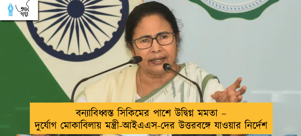 বন্যাবিধ্বস্ত সিকিমের পাশে উদ্বিগ্ন মমতা – দুর্যোগ মোকাবিলায় মন্ত্রী-আইএএস-দের উত্তরবঙ্গে যাওয়ার নির্দেশ