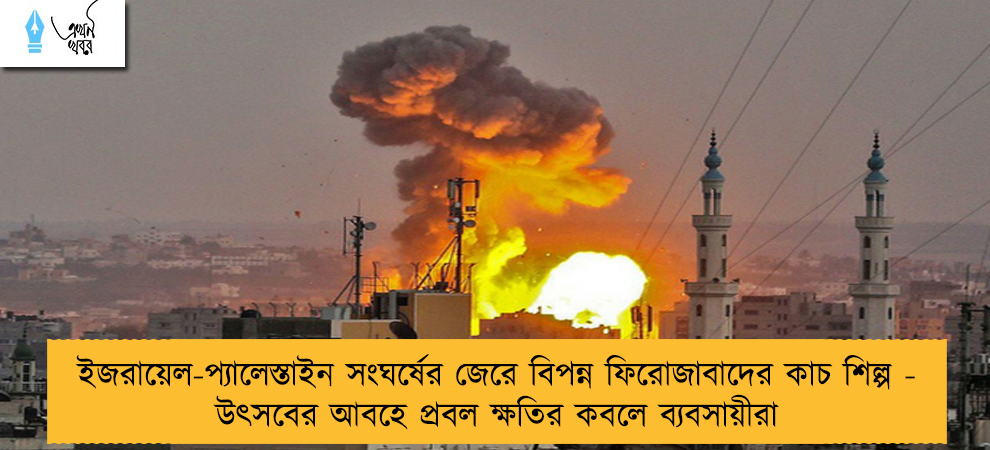 ইজরায়েল-প্যালেস্তাইন সংঘর্ষের জেরে বিপন্ন ফিরোজাবাদের কাচ শিল্প - উৎসবের আবহে প্রবল ক্ষতির কবলে ব্যবসায়ীরা