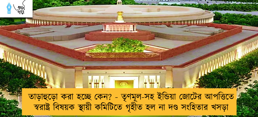 তাড়াহুড়ো করা হচ্ছে কেন? - তৃণমূল-সহ ইন্ডিয়া জোটের আপত্তিতে স্বরাষ্ট্র বিষয়ক স্থায়ী কমিটিতে গৃহীত হল না দণ্ড সংহিতার খসড়া