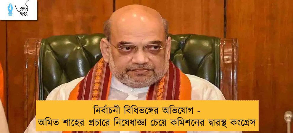 নির্বাচনী বিধিভঙ্গের অভিযোগ - অমিত শাহের প্রচারে নিষেধাজ্ঞা চেয়ে কমিশনের দ্বারস্থ কংগ্রেস