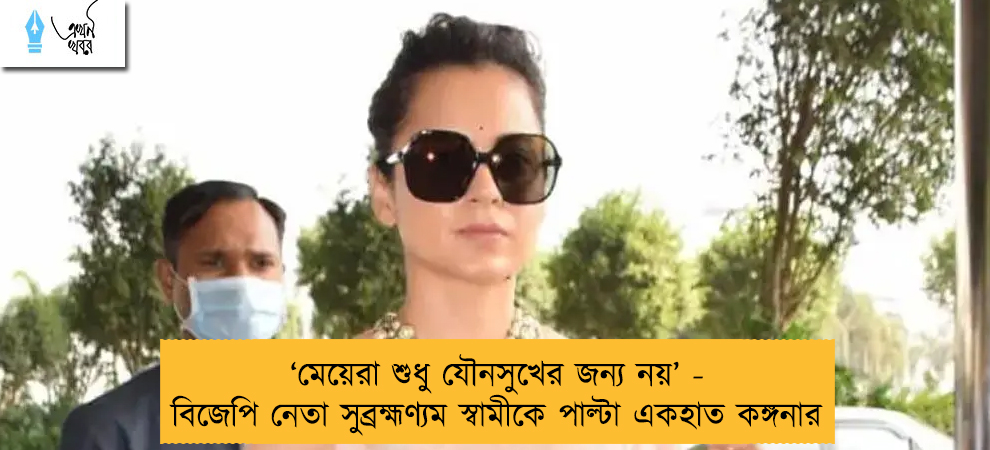 ‘মেয়েরা শুধু যৌনসুখের জন্য নয়’ - বিজেপি নেতা সুব্রহ্মণ্যম স্বামীকে পাল্টা একহাত কঙ্গনার