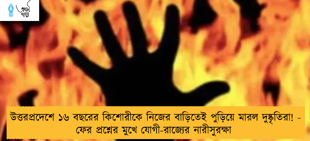 উত্তরপ্রদেশে ১৬ বছরের কিশোরীকে নিজের বাড়িতেই পুড়িয়ে মারল দুষ্কৃতিরা! - ফের প্রশ্নের মুখে যোগী-রাজ্যের নারীসুরক্ষা