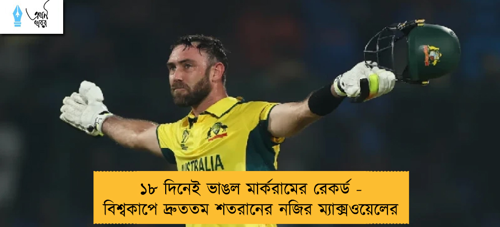 ১৮ দিনেই ভাঙল মার্করামের রেকর্ড - বিশ্বকাপে দ্রুততম শতরানের নজির ম্যাক্সওয়েলের