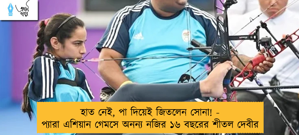 হাত নেই, পা দিয়েই জিতলেন সোনা! - প্যারা এশিয়ান গেমসে অনন্য নজির ১৬ বছরের শীতল দেবীর