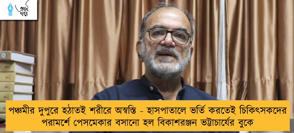 পঞ্চমীর দুপুরে হঠাতই শরীরে অস্বস্তি - হাসপাতালে ভর্তি করতেই চিকিৎসকদের পরামর্শে পেসমেকার বসানো হল বিকাশরঞ্জন ভট্টাচার্যের বুকে