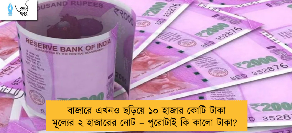 বাজারে এখনও ছড়িয়ে ১০ হাজার কোটি টাকা মূল্যের ২ হাজারের নোট – পুরোটাই কি কালো টাকা?