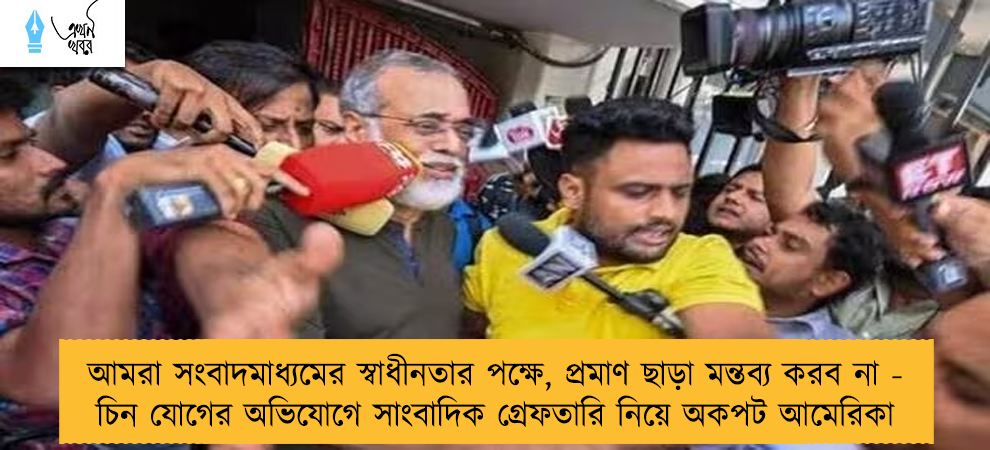 আমরা সংবাদমাধ্যমের স্বাধীনতার পক্ষে, প্রমাণ ছাড়া মন্তব্য করব না - চিন যোগের অভিযোগে সাংবাদিক গ্রেফতারি নিয়ে অকপট আমেরিকা
