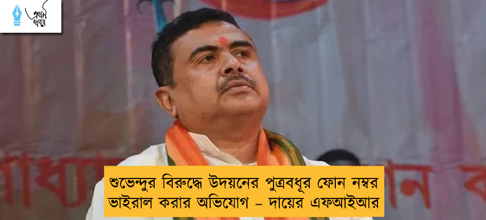 শুভেন্দুর বিরুদ্ধে উদয়নের পুত্রবধূর ফোন নম্বর ভাইরাল করার অভিযোগ – দায়ের এফআইআর