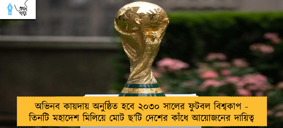 অভিনব কায়দায় অনুষ্ঠিত হবে ২০৩০ সালের ফুটবল বিশ্বকাপ - তিনটি মহাদেশ মিলিয়ে মোট ছ’টি দেশের কাঁধে আয়োজনের দায়িত্ব