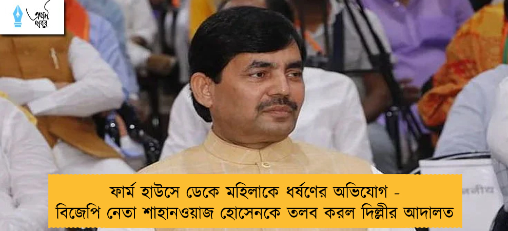 ফার্ম হাউসে ডেকে মহিলাকে ধর্ষণের অভিযোগ -  বিজেপি নেতা শাহানওয়াজ হোসেনকে তলব করল দিল্লীর আদালত