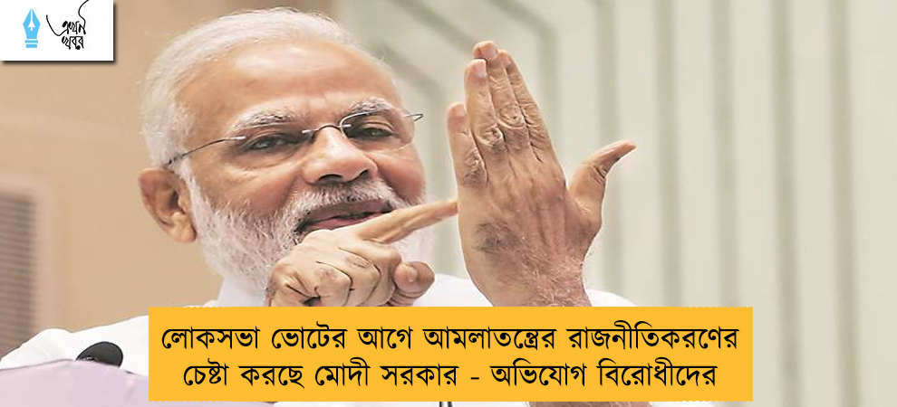 লোকসভা ভোটের আগে আমলাতন্ত্রের রাজনীতিকরণের চেষ্টা করছে মোদী সরকার - অভিযোগ বিরোধীদের