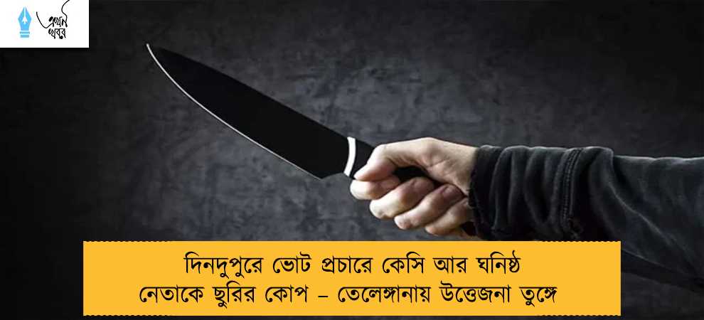 দিনদুপুরে ভোট প্রচারে কেসি আর ঘনিষ্ঠ নেতাকে ছুরির কোপ – তেলেঙ্গানায় উত্তেজনা তুঙ্গে