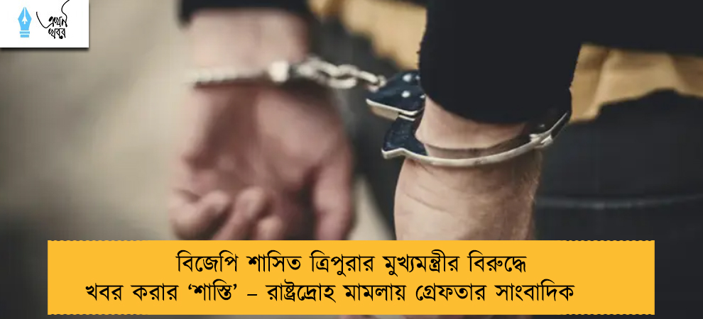 বিজেপি শাসিত ত্রিপুরার মুখ্যমন্ত্রীর বিরুদ্ধে খবর করার ‘শাস্তি’ – রাষ্ট্রদ্রোহ মামলায় গ্রেফতার সাংবাদিক