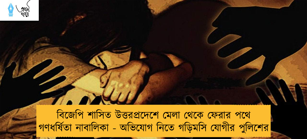 বিজেপি শাসিত উত্তরপ্রদেশে মেলা থেকে ফেরার পথে গণধর্ষিতা নাবালিকা - অভিযোগ নিতে গড়িমসি যোগীর পুলিশের