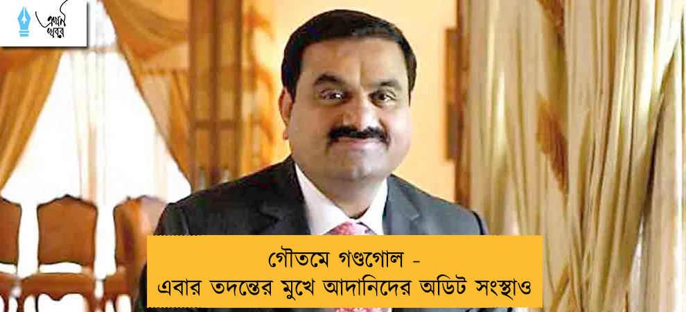 গৌতমে গণ্ডগোল - এবার তদন্তের মুখে আদানিদের অডিট সংস্থাও
