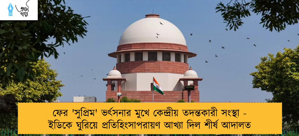 ফের 'সুপ্রিম' ভর্ৎসনার মুখে কেন্দ্রীয় তদন্তকারী সংস্থা - ইডিকে ঘুরিয়ে প্রতিহিংসাপরায়ণ আখ্যা দিল শীর্ষ আদালত