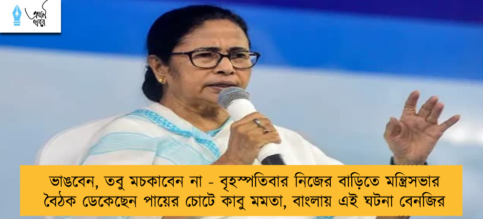 ভাঙবেন, তবু মচকাবেন না - বৃহস্পতিবার নিজের বাড়িতে মন্ত্রিসভার বৈঠক ডেকেছেন পায়ের চোটে কাবু মমতা, বাংলায় এই ঘটনা বেনজির